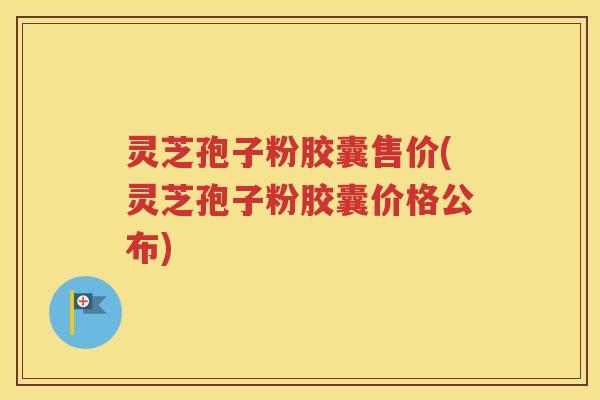 灵芝孢子粉胶囊售价(灵芝孢子粉胶囊价格公布)