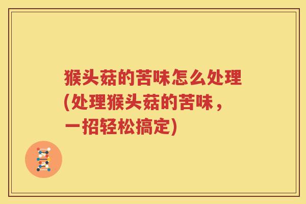 猴头菇的苦味怎么处理(处理猴头菇的苦味，一招轻松搞定)