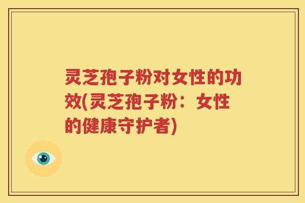 灵芝孢子粉对女性的功效(灵芝孢子粉：女性的健康守护者)