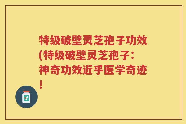 特级破壁灵芝孢子功效(特级破壁灵芝孢子：神奇功效近乎医学奇迹!