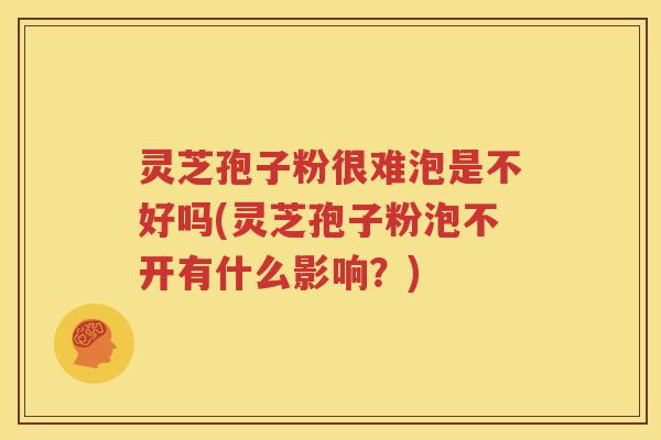 灵芝孢子粉很难泡是不好吗(灵芝孢子粉泡不开有什么影响？)