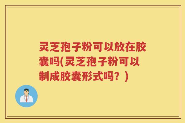 灵芝孢子粉可以放在胶囊吗(灵芝孢子粉可以制成胶囊形式吗？)