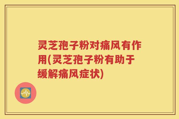 灵芝孢子粉对痛风有作用(灵芝孢子粉有助于缓解痛风症状)