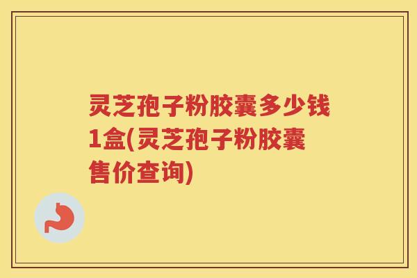 灵芝孢子粉胶囊多少钱1盒(灵芝孢子粉胶囊售价查询)
