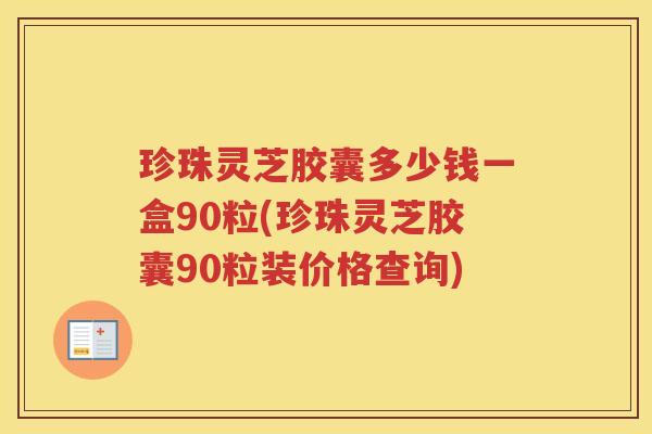 珍珠灵芝胶囊多少钱一盒90粒(珍珠灵芝胶囊90粒装价格查询)