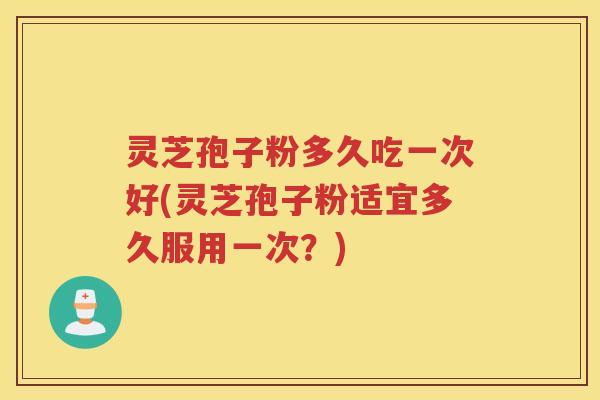 灵芝孢子粉多久吃一次好(灵芝孢子粉适宜多久服用一次？)