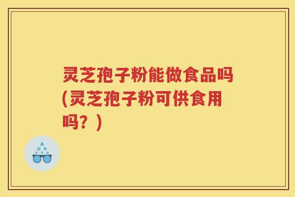 灵芝孢子粉能做食品吗(灵芝孢子粉可供食用吗？)