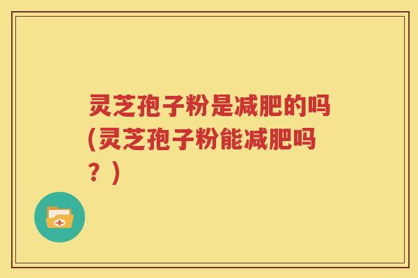 灵芝孢子粉是减肥的吗(灵芝孢子粉能减肥吗？)