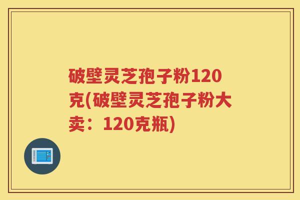破壁灵芝孢子粉120克(破壁灵芝孢子粉大卖：120克瓶)