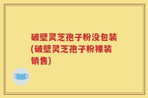 破壁灵芝孢子粉没包装(破壁灵芝孢子粉裸装销售)