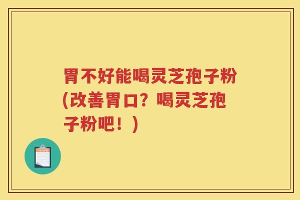 胃不好能喝灵芝孢子粉(改善胃口？喝灵芝孢子粉吧！)