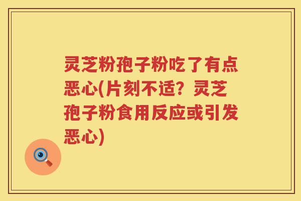灵芝粉孢子粉吃了有点恶心(片刻不适？灵芝孢子粉食用反应或引发恶心)