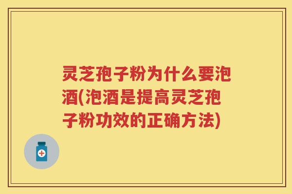 灵芝孢子粉为什么要泡酒(泡酒是提高灵芝孢子粉功效的正确方法)
