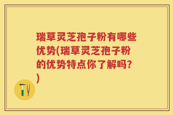瑞草灵芝孢子粉有哪些优势(瑞草灵芝孢子粉的优势特点你了解吗？)