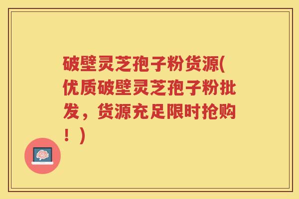 破壁灵芝孢子粉货源(优质破壁灵芝孢子粉批发，货源充足限时抢购！)