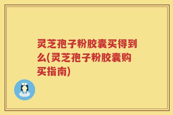 灵芝孢子粉胶囊买得到么(灵芝孢子粉胶囊购买指南) 灵芝孢子粉胶囊买得到么(灵芝孢子粉胶囊购买指南)