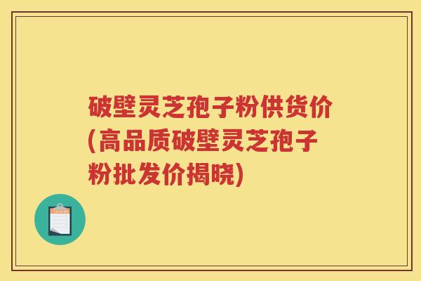 破壁灵芝孢子粉供货价(高品质破壁灵芝孢子粉批发价揭晓)