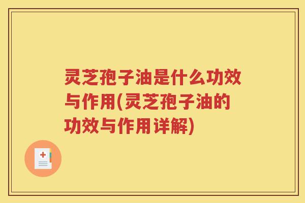 灵芝孢子油是什么功效与作用(灵芝孢子油的功效与作用详解)
