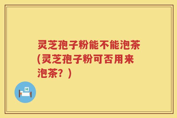 灵芝孢子粉能不能泡茶(灵芝孢子粉可否用来泡茶？)