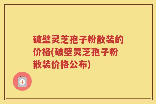破壁灵芝孢子粉散装的价格(破壁灵芝孢子粉散装价格公布)