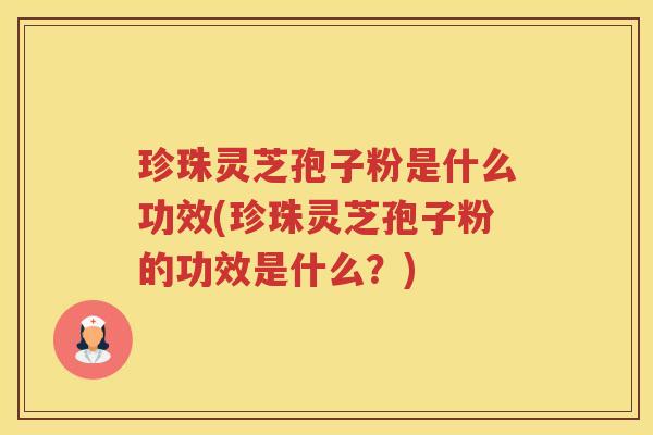 珍珠灵芝孢子粉是什么功效(珍珠灵芝孢子粉的功效是什么？)