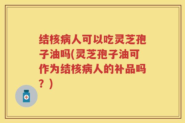 结核病人可以吃灵芝孢子油吗(灵芝孢子油可作为结核病人的补品吗？)