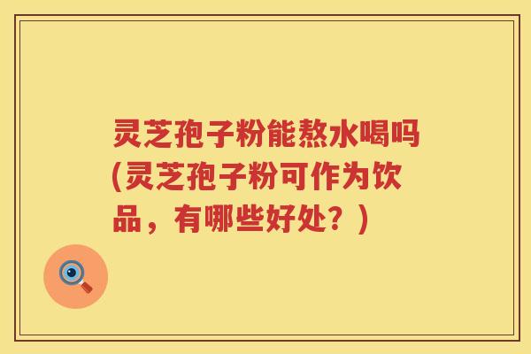灵芝孢子粉能熬水喝吗(灵芝孢子粉可作为饮品，有哪些好处？)