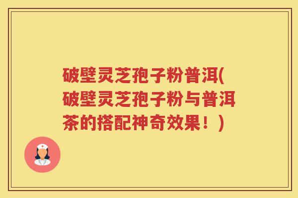 破壁灵芝孢子粉普洱(破壁灵芝孢子粉与普洱茶的搭配神奇效果！)