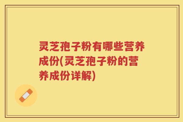 灵芝孢子粉有哪些营养成份(灵芝孢子粉的营养成份详解)
