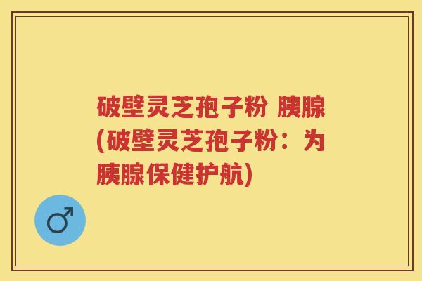 破壁灵芝孢子粉 胰腺(破壁灵芝孢子粉：为胰腺保健护航)
