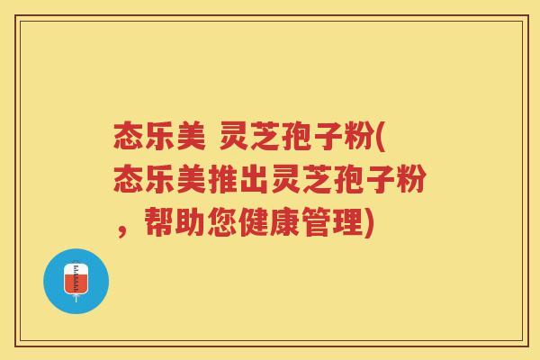 态乐美 灵芝孢子粉(态乐美推出灵芝孢子粉，帮助您健康管理)