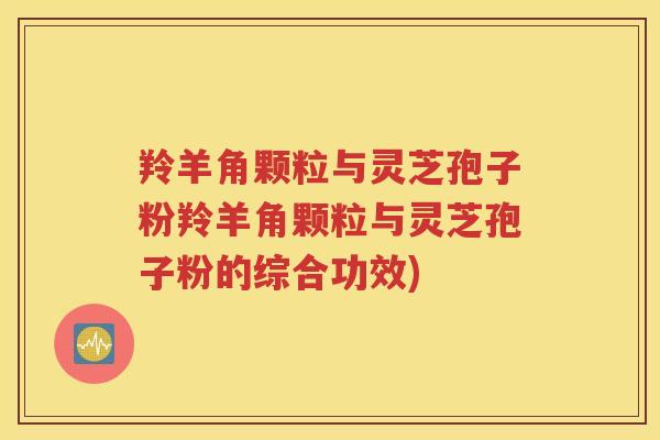 羚羊角颗粒与灵芝孢子粉羚羊角颗粒与灵芝孢子粉的综合功效)