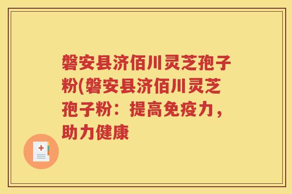 磐安县济佰川灵芝孢子粉(磐安县济佰川灵芝孢子粉：提高免疫力，助力健康