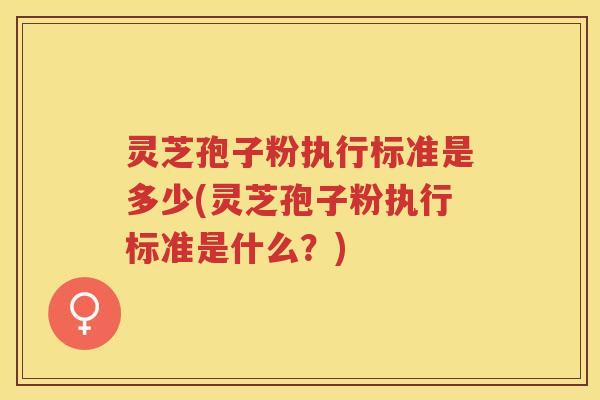 灵芝孢子粉执行标准是多少(灵芝孢子粉执行标准是什么？)
