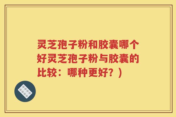 灵芝孢子粉和胶囊哪个好灵芝孢子粉与胶囊的比较：哪种更好？)