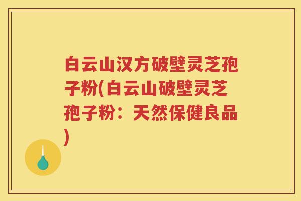 白云山汉方破壁灵芝孢子粉(白云山破壁灵芝孢子粉：天然保健良品)