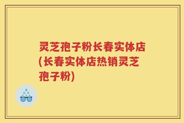 灵芝孢子粉长春实体店(长春实体店热销灵芝孢子粉) 灵芝孢子粉长春实体店(长春实体店热销灵芝孢子粉)