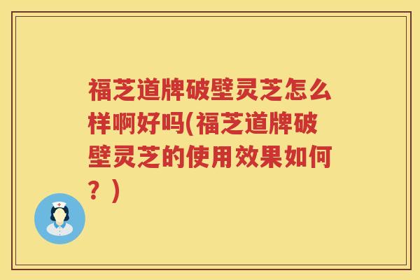 福芝道牌破壁灵芝怎么样啊好吗(福芝道牌破壁灵芝的使用效果如何？)