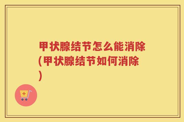 甲状腺结节怎么能消除(甲状腺结节如何消除)