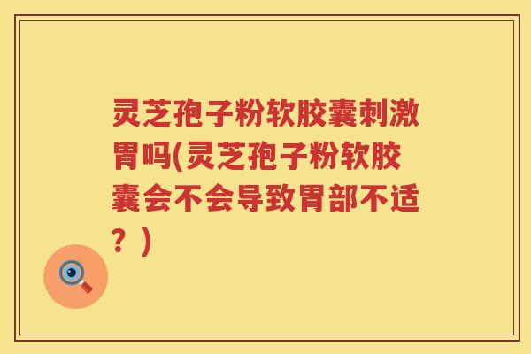 灵芝孢子粉软胶囊刺激胃吗(灵芝孢子粉软胶囊会不会导致胃部不适？)