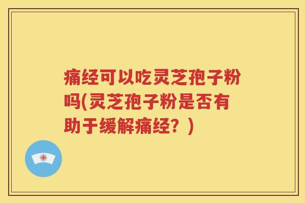 痛经可以吃灵芝孢子粉吗(灵芝孢子粉是否有助于缓解痛经？)