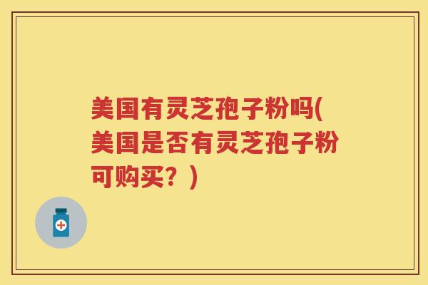美国有灵芝孢子粉吗(美国是否有灵芝孢子粉可购买？)