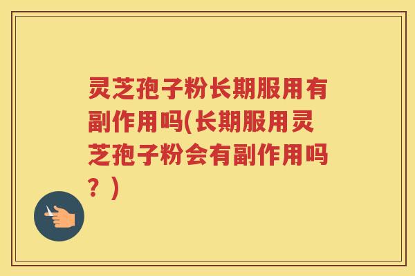 灵芝孢子粉长期服用有副作用吗(长期服用灵芝孢子粉会有副作用吗?) 灵芝孢子粉长期服用有副作用吗(长期服用灵芝孢子粉会有副作用吗?)