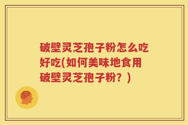 破壁灵芝孢子粉怎么吃好吃(如何美味地食用破壁灵芝孢子粉？)