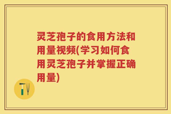 灵芝孢子的食用方法和用量视频(学习如何食用灵芝孢子并掌握正确用量)