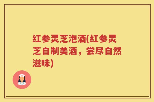 红参灵芝泡酒(红参灵芝自制美酒，尝尽自然滋味)