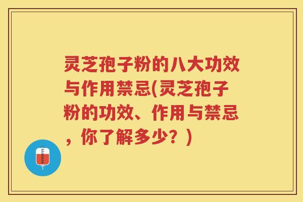 灵芝孢子粉的八大功效与作用禁忌(灵芝孢子粉的功效、作用与禁忌，你了解多少？)