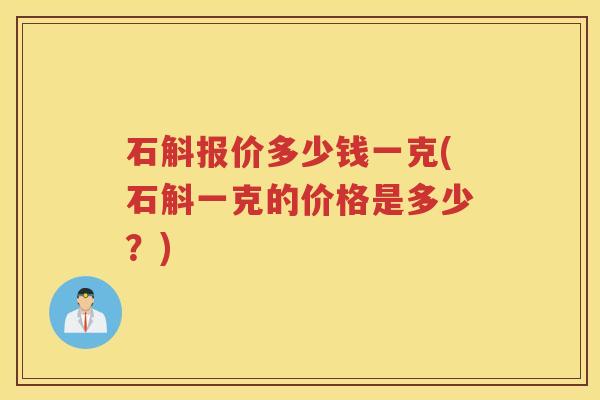 石斛报价多少钱一克(石斛一克的价格是多少？)
