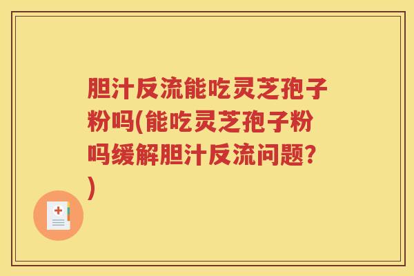 胆汁反流能吃灵芝孢子粉吗(能吃灵芝孢子粉吗缓解胆汁反流问题？)