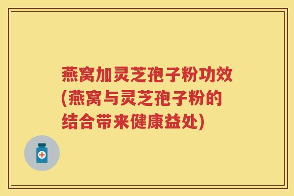 燕窝加灵芝孢子粉功效(燕窝与灵芝孢子粉的结合带来健康益处) 燕窝加灵芝孢子粉功效(燕窝与灵芝孢子粉的结合带来健康益处)